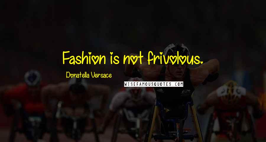 Donatella Versace Quotes: Fashion is not frivolous.