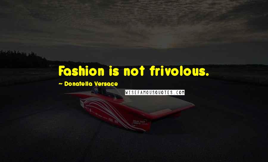 Donatella Versace Quotes: Fashion is not frivolous.