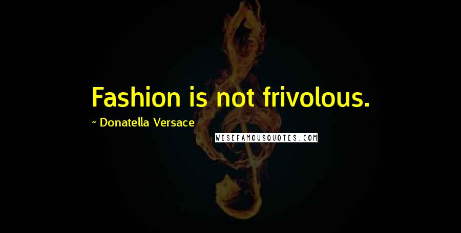 Donatella Versace Quotes: Fashion is not frivolous.