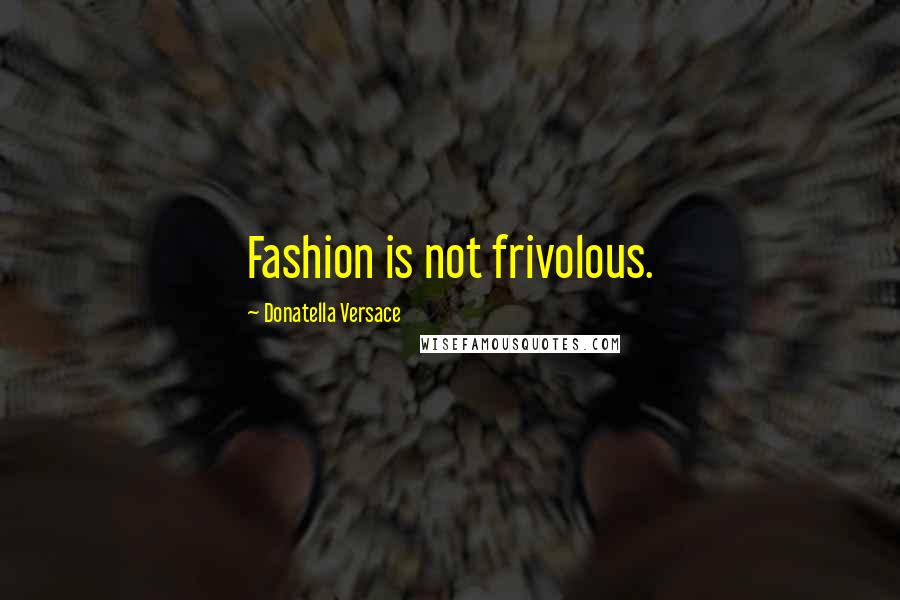 Donatella Versace Quotes: Fashion is not frivolous.