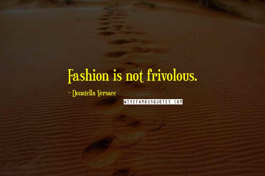 Donatella Versace Quotes: Fashion is not frivolous.