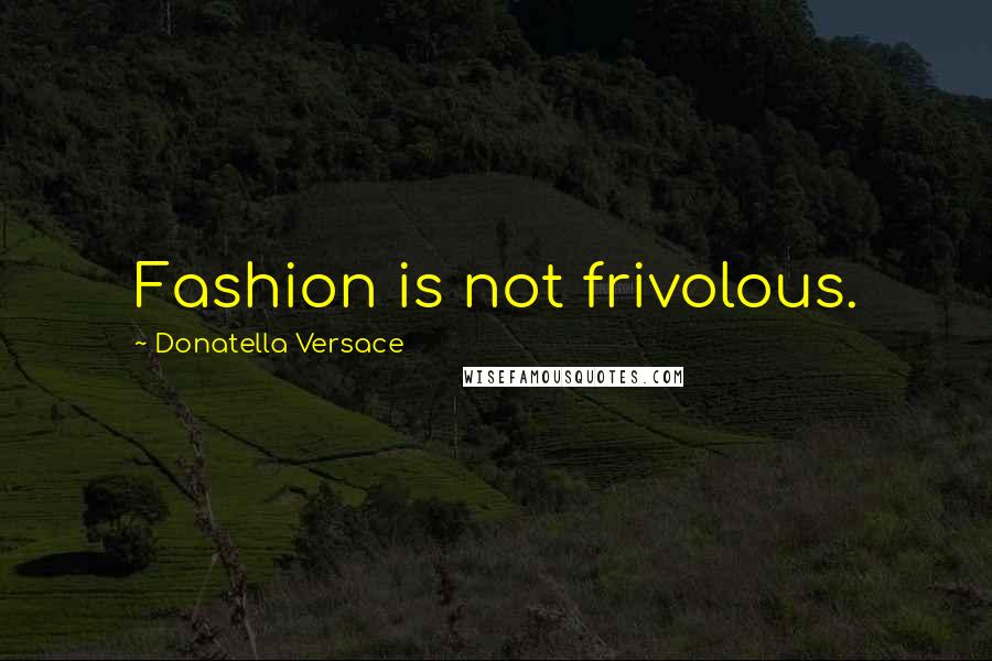 Donatella Versace Quotes: Fashion is not frivolous.