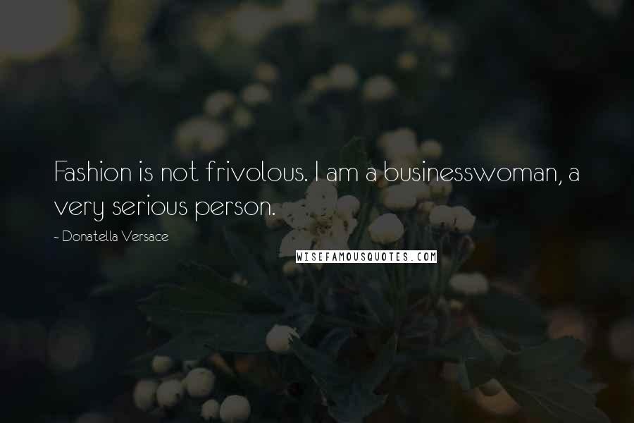 Donatella Versace Quotes: Fashion is not frivolous. I am a businesswoman, a very serious person.