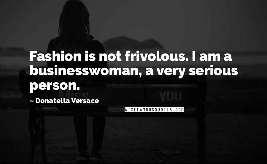 Donatella Versace Quotes: Fashion is not frivolous. I am a businesswoman, a very serious person.