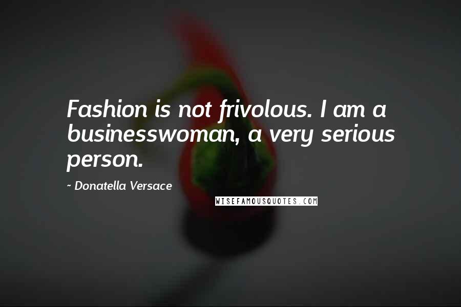 Donatella Versace Quotes: Fashion is not frivolous. I am a businesswoman, a very serious person.