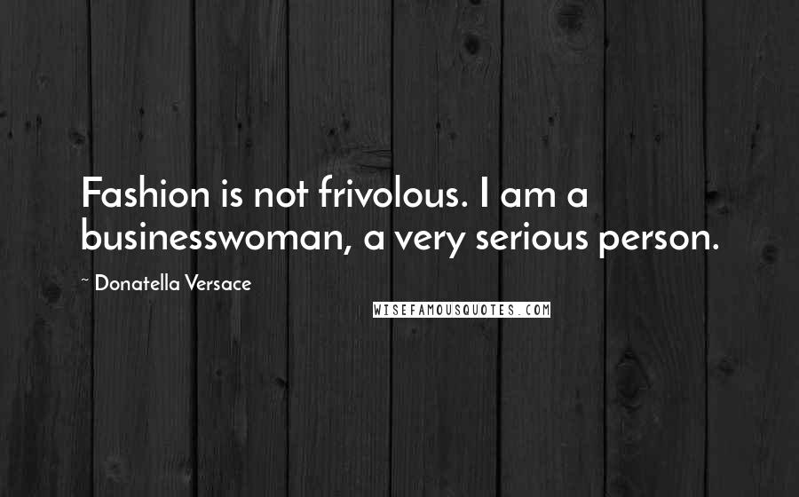 Donatella Versace Quotes: Fashion is not frivolous. I am a businesswoman, a very serious person.