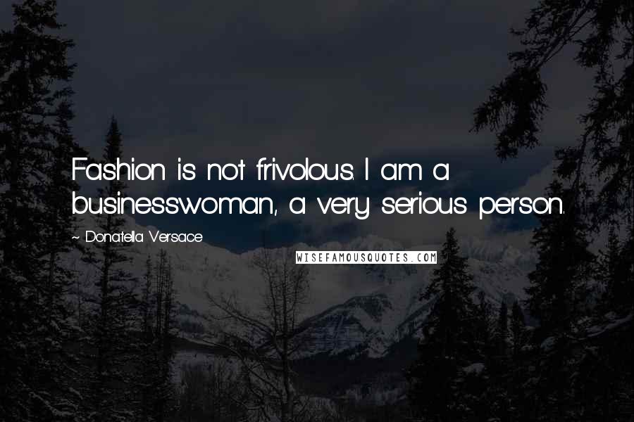 Donatella Versace Quotes: Fashion is not frivolous. I am a businesswoman, a very serious person.