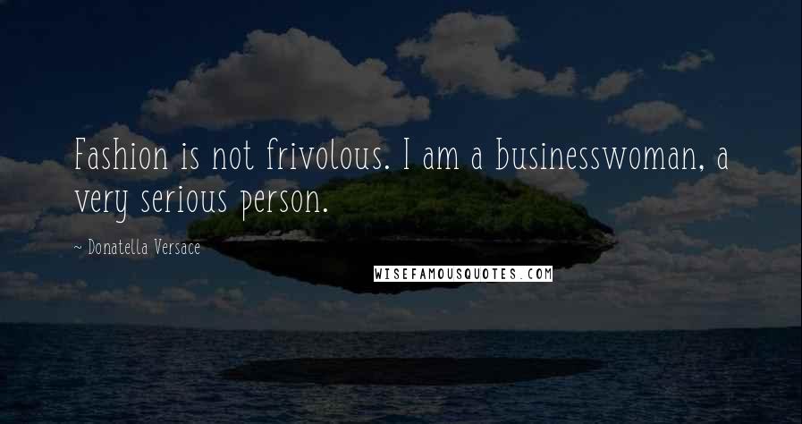 Donatella Versace Quotes: Fashion is not frivolous. I am a businesswoman, a very serious person.