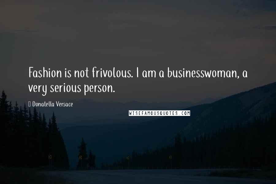 Donatella Versace Quotes: Fashion is not frivolous. I am a businesswoman, a very serious person.