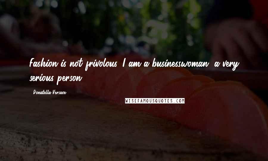 Donatella Versace Quotes: Fashion is not frivolous. I am a businesswoman, a very serious person.