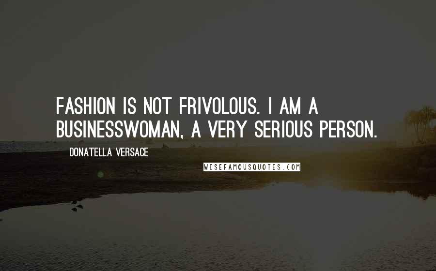 Donatella Versace Quotes: Fashion is not frivolous. I am a businesswoman, a very serious person.