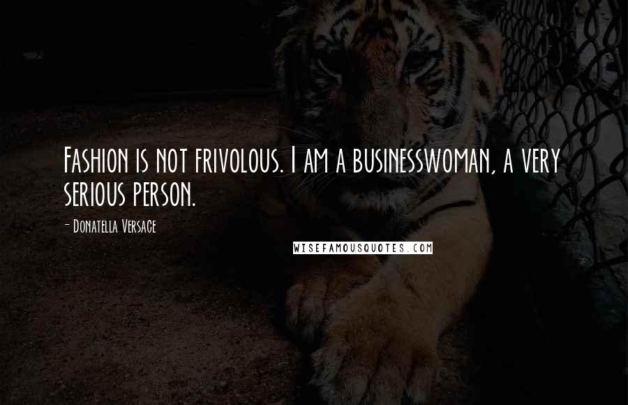 Donatella Versace Quotes: Fashion is not frivolous. I am a businesswoman, a very serious person.