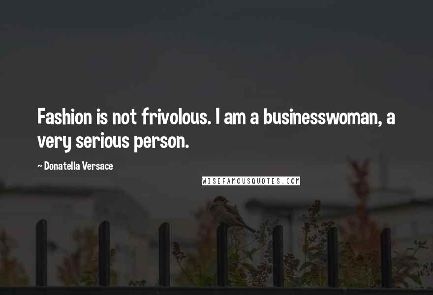 Donatella Versace Quotes: Fashion is not frivolous. I am a businesswoman, a very serious person.