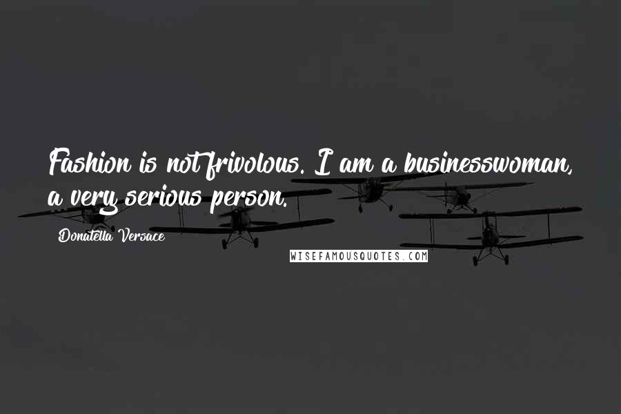 Donatella Versace Quotes: Fashion is not frivolous. I am a businesswoman, a very serious person.