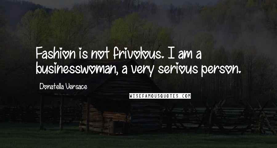 Donatella Versace Quotes: Fashion is not frivolous. I am a businesswoman, a very serious person.