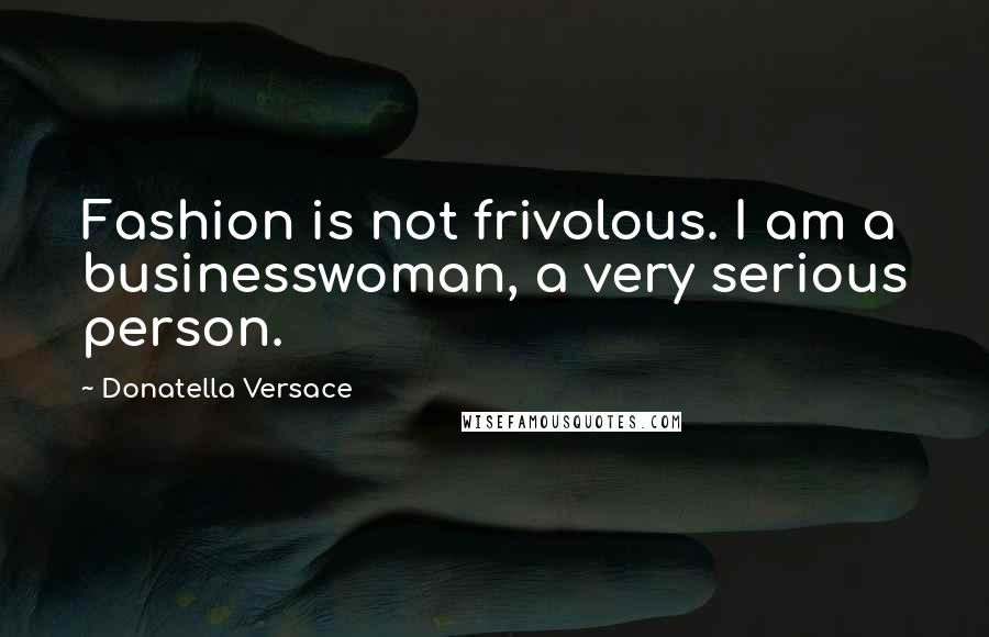 Donatella Versace Quotes: Fashion is not frivolous. I am a businesswoman, a very serious person.