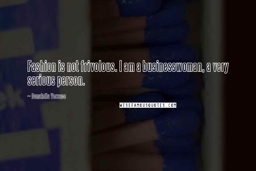 Donatella Versace Quotes: Fashion is not frivolous. I am a businesswoman, a very serious person.