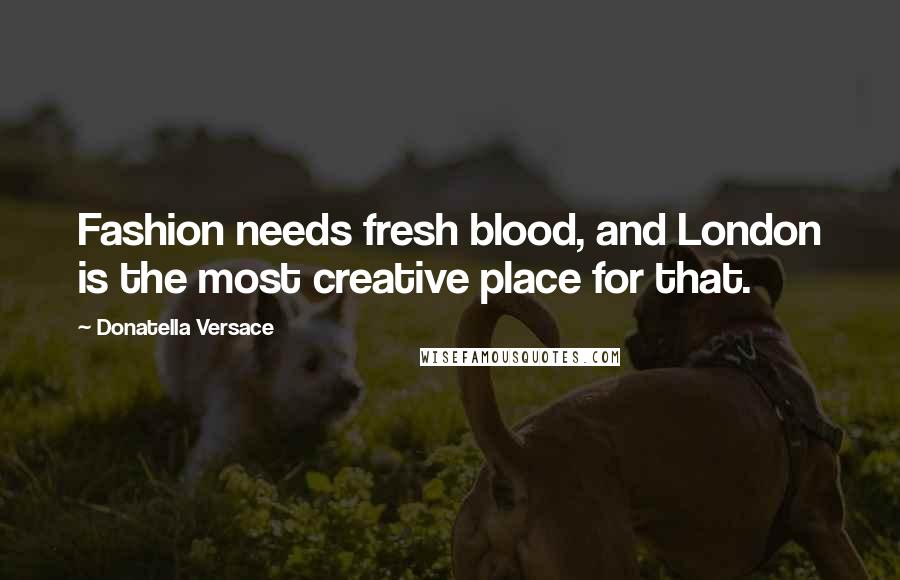 Donatella Versace Quotes: Fashion needs fresh blood, and London is the most creative place for that.