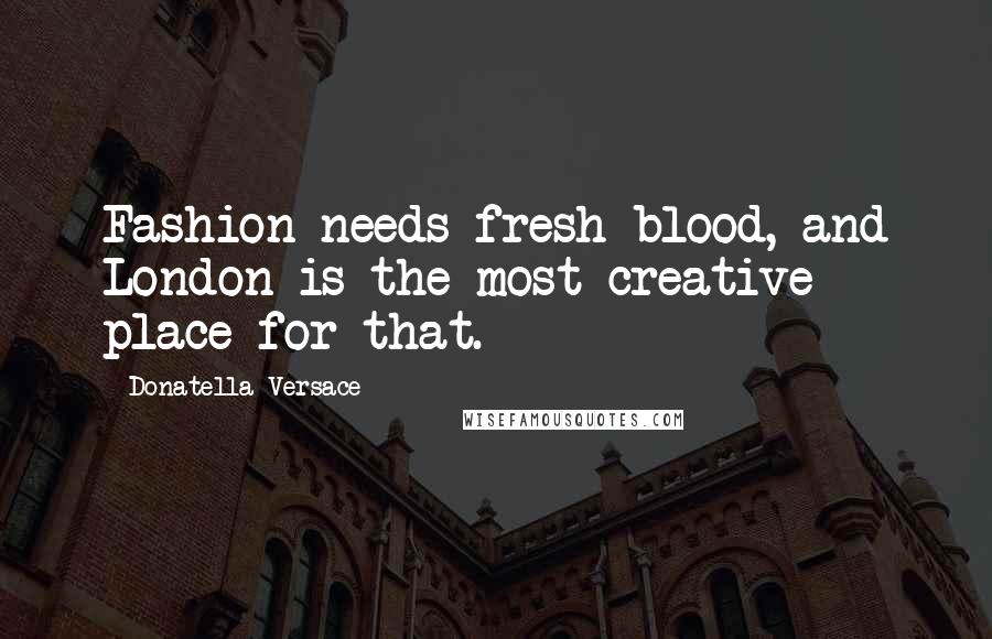 Donatella Versace Quotes: Fashion needs fresh blood, and London is the most creative place for that.