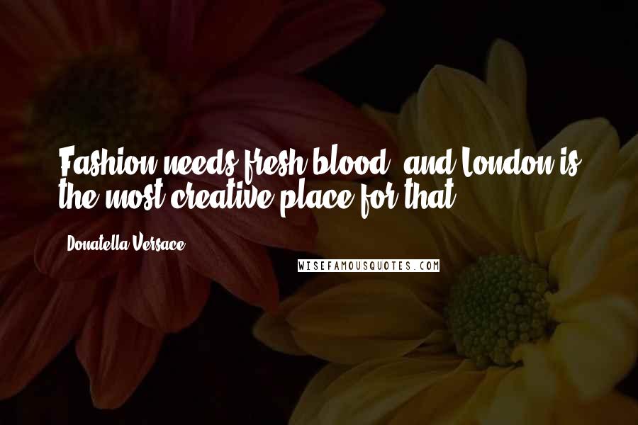 Donatella Versace Quotes: Fashion needs fresh blood, and London is the most creative place for that.