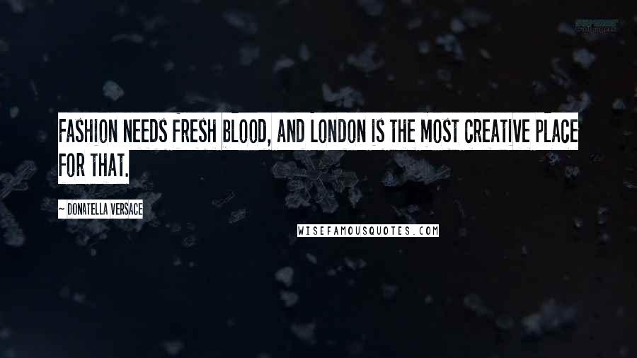 Donatella Versace Quotes: Fashion needs fresh blood, and London is the most creative place for that.