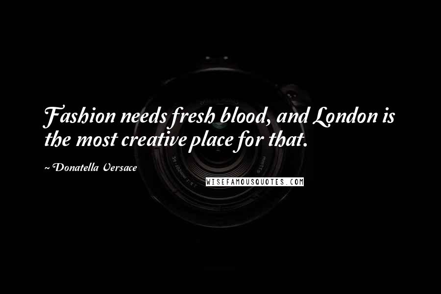 Donatella Versace Quotes: Fashion needs fresh blood, and London is the most creative place for that.