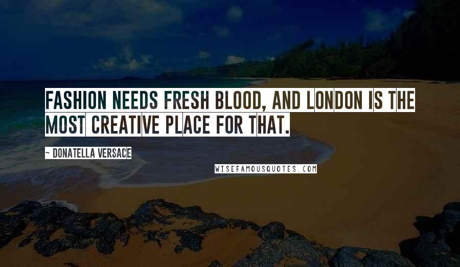 Donatella Versace Quotes: Fashion needs fresh blood, and London is the most creative place for that.