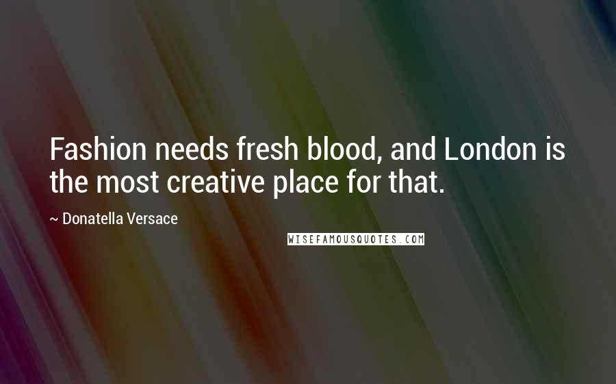 Donatella Versace Quotes: Fashion needs fresh blood, and London is the most creative place for that.