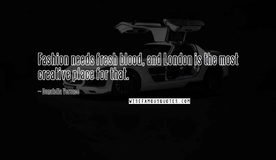 Donatella Versace Quotes: Fashion needs fresh blood, and London is the most creative place for that.