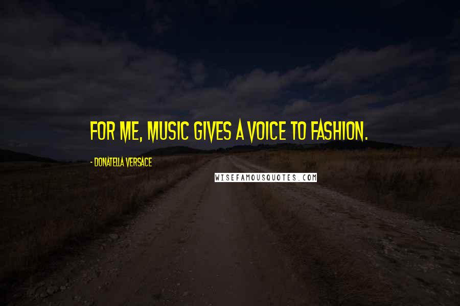 Donatella Versace Quotes: For me, music gives a voice to fashion.