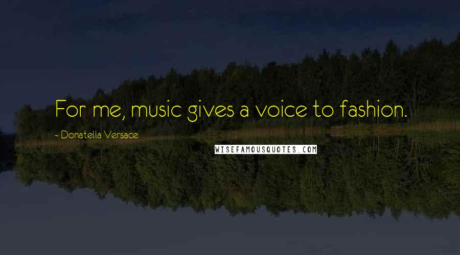 Donatella Versace Quotes: For me, music gives a voice to fashion.