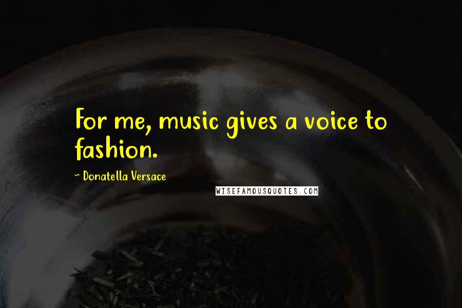 Donatella Versace Quotes: For me, music gives a voice to fashion.