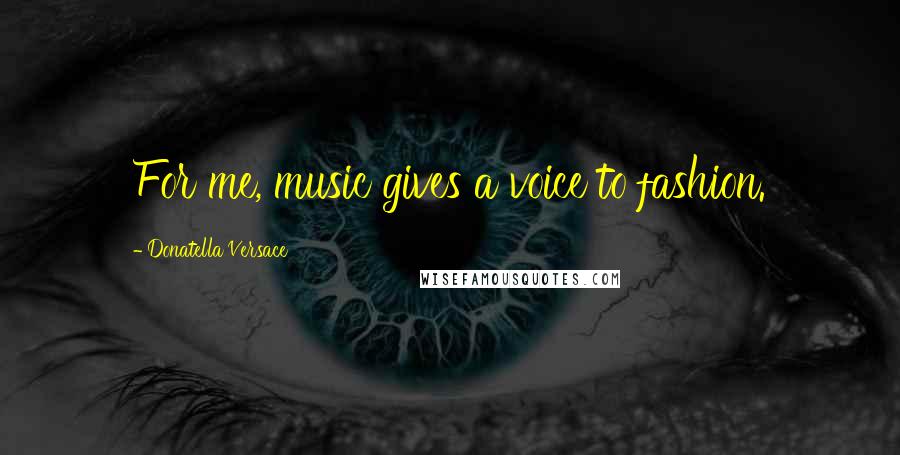 Donatella Versace Quotes: For me, music gives a voice to fashion.