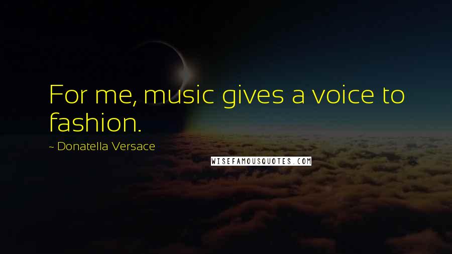 Donatella Versace Quotes: For me, music gives a voice to fashion.