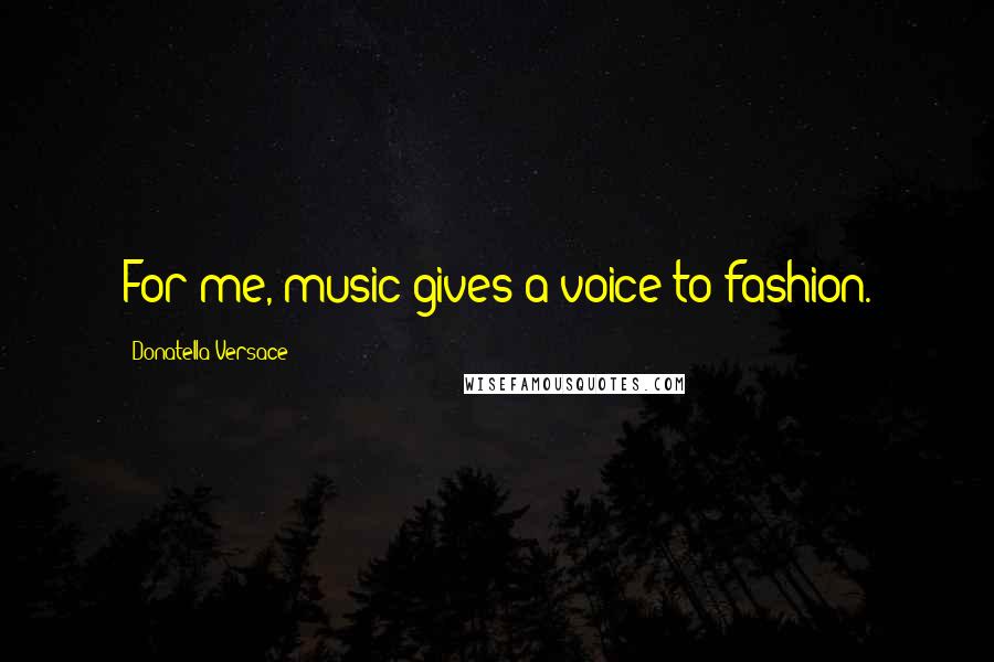 Donatella Versace Quotes: For me, music gives a voice to fashion.