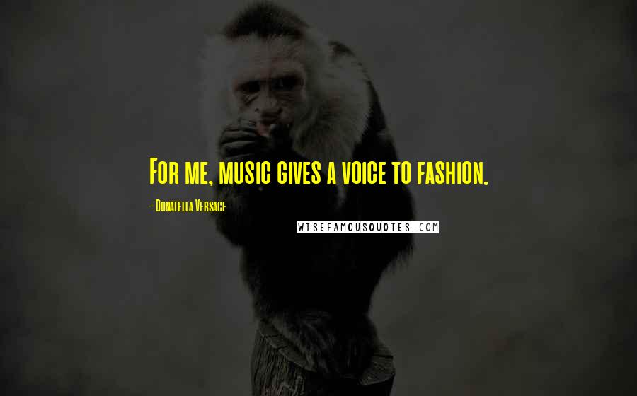 Donatella Versace Quotes: For me, music gives a voice to fashion.