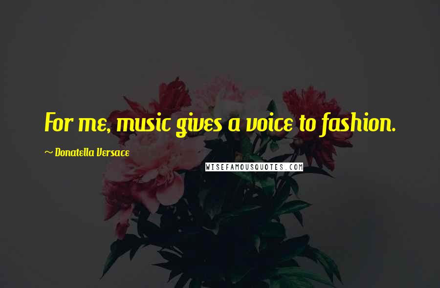 Donatella Versace Quotes: For me, music gives a voice to fashion.