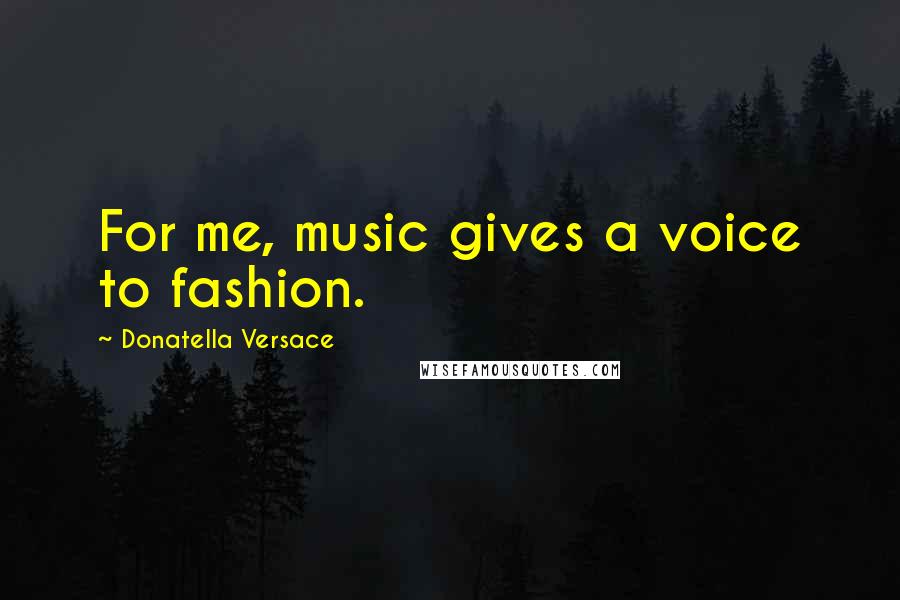 Donatella Versace Quotes: For me, music gives a voice to fashion.