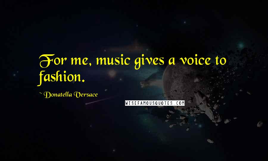 Donatella Versace Quotes: For me, music gives a voice to fashion.