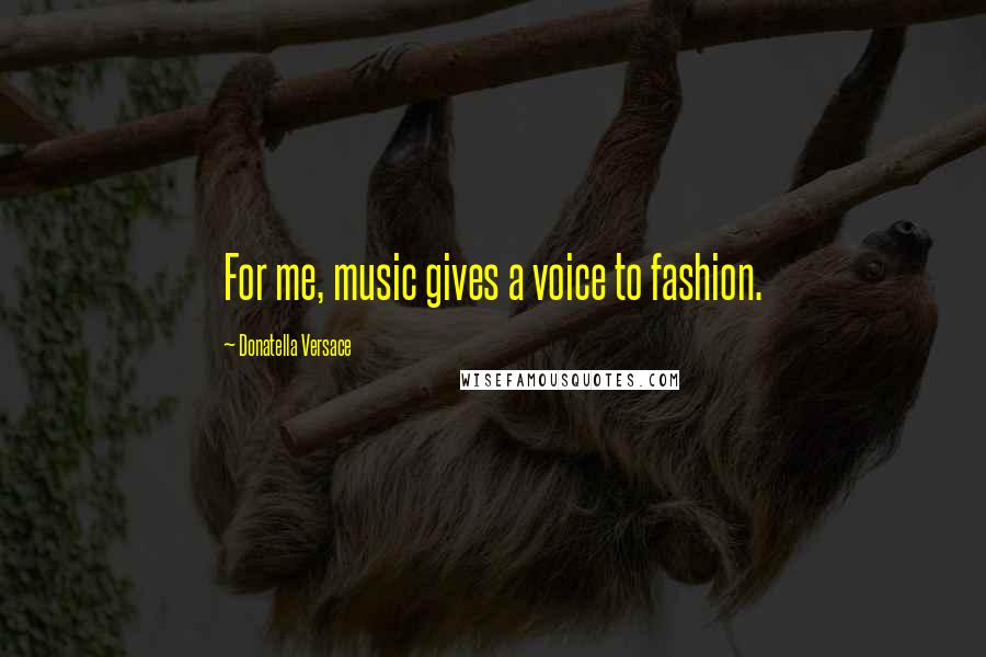 Donatella Versace Quotes: For me, music gives a voice to fashion.