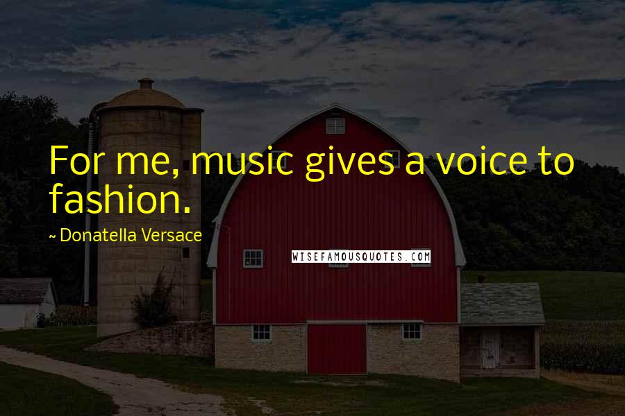 Donatella Versace Quotes: For me, music gives a voice to fashion.