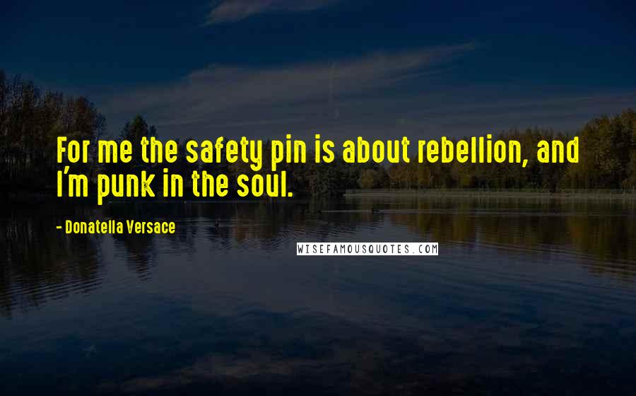 Donatella Versace Quotes: For me the safety pin is about rebellion, and I'm punk in the soul.