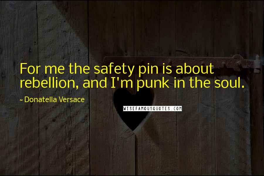 Donatella Versace Quotes: For me the safety pin is about rebellion, and I'm punk in the soul.