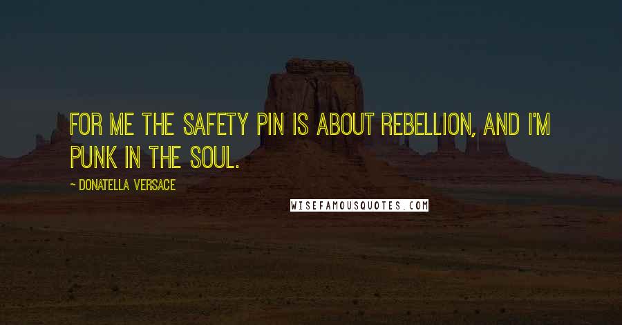 Donatella Versace Quotes: For me the safety pin is about rebellion, and I'm punk in the soul.