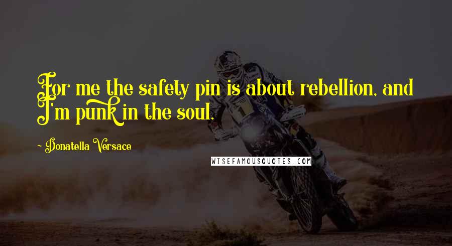 Donatella Versace Quotes: For me the safety pin is about rebellion, and I'm punk in the soul.