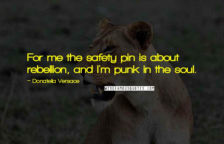 Donatella Versace Quotes: For me the safety pin is about rebellion, and I'm punk in the soul.