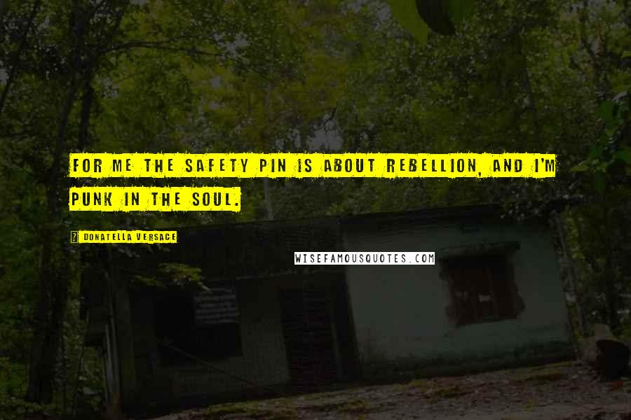 Donatella Versace Quotes: For me the safety pin is about rebellion, and I'm punk in the soul.