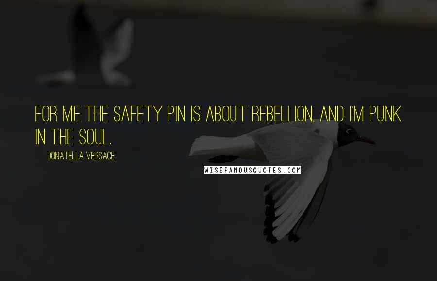 Donatella Versace Quotes: For me the safety pin is about rebellion, and I'm punk in the soul.