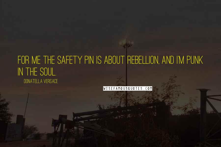 Donatella Versace Quotes: For me the safety pin is about rebellion, and I'm punk in the soul.