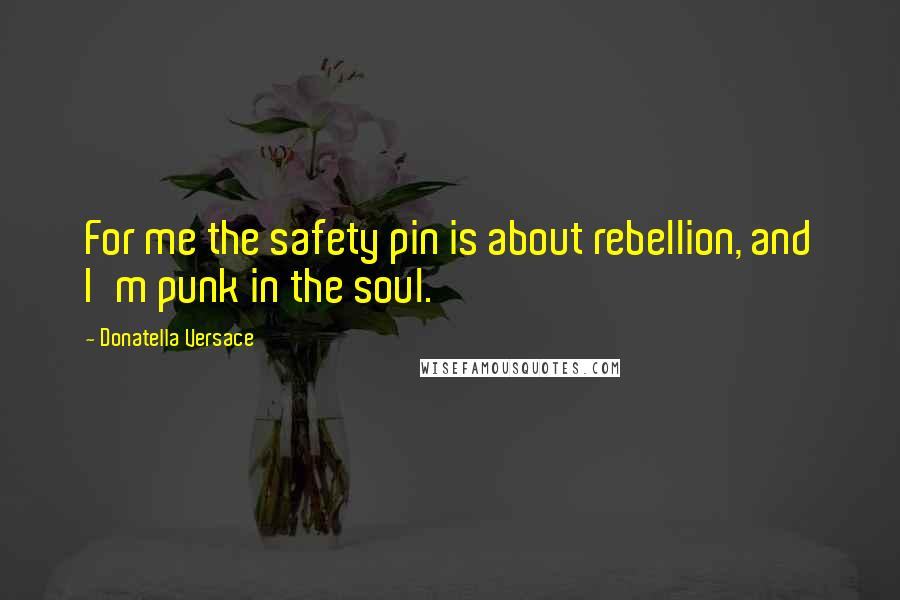 Donatella Versace Quotes: For me the safety pin is about rebellion, and I'm punk in the soul.